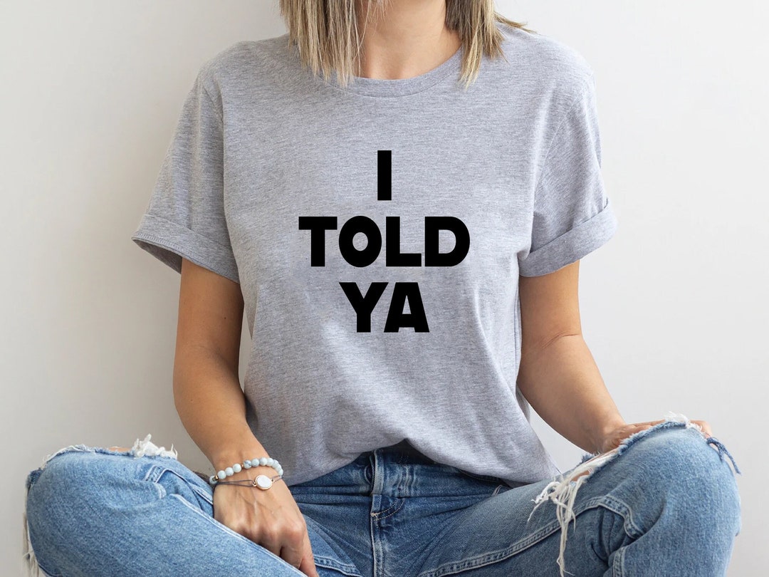 I Told Ya Tshirt, I Told Ya Unisex Shirt, I Told Ya Sweatshirthoodie, I Told Ya Shirt, I Told