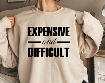 Expensive and Difficult Sweatshirt, Funny Sassy Graphic Pullover, Trendy Crewneck for Women, Sarcastic Gift for Her S-473