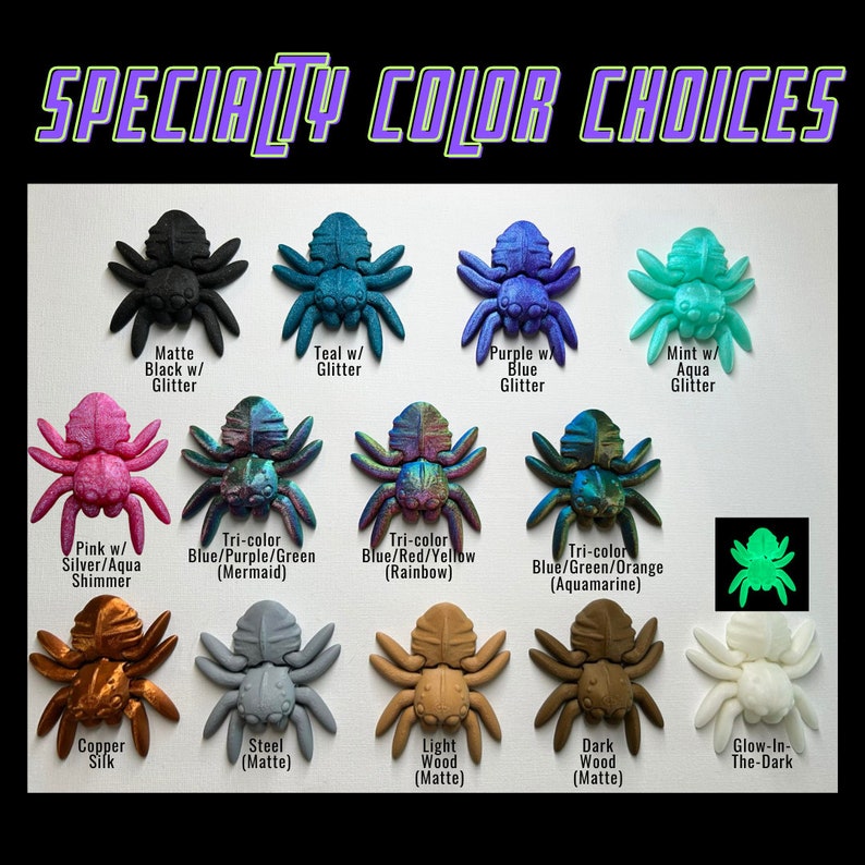 May include: A variety of color choices for a 3D printed spider figurine. The colors include matte black with glitter, teal with glitter, purple with blue glitter, mint with aqua glitter, pink with silver and aqua shimmer, tri-color blue, purple and green, tri-color blue, red and yellow, tri-color blue, green and orange, copper silk, steel matte, light wood matte, dark wood matte, and glow-in-the-dark.