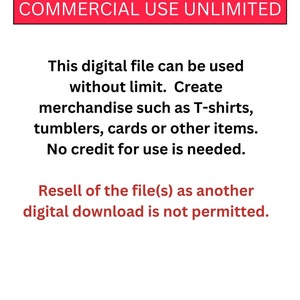 May include: Text on a white background that reads "COMMERCIAL USE UNLIMITED".  This digital file can be used without limit. Create merchandise such as T-shirts, tumblers, cards or other items. No credit for use is needed. Resell of the file(s) as another digital download is not permitted.