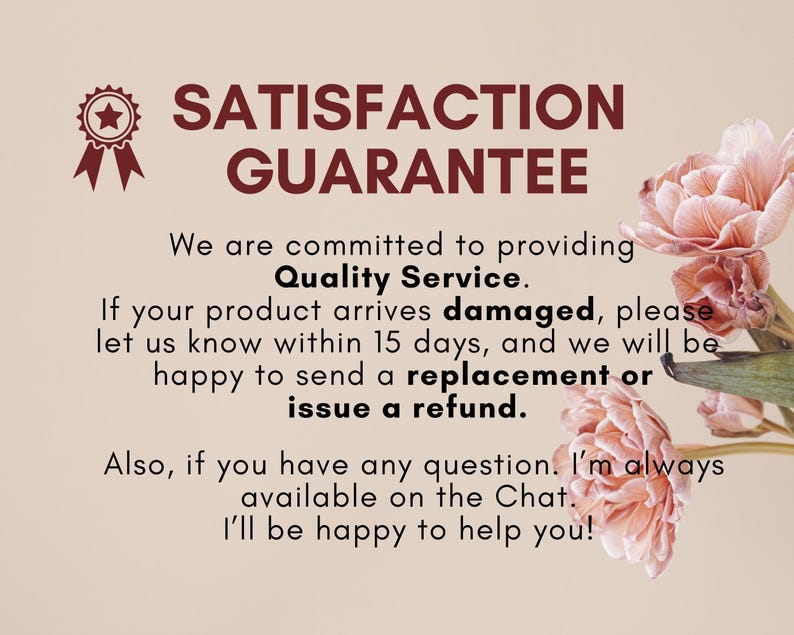 May include: A pink and white flower with a text overlay that reads "SATISFACTION GUARANTEE" and "We are committed to providing Quality Service. If your product arrives damaged, please let us know within 15 days, and we will be happy to send a replacement or issue a refund. Also, if you have any question. I'm always available on the Chat. I'll be happy to help you!"
