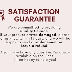 May include: A red star with a gold outline and a red ribbon. The text "SATISFACTION GUARANTEE" is in red. The text below reads: "We are committed to providing Quality Service. If your product arrives damaged, please let us know within 15 days, and we will be happy to send a replacement or issue a refund. Also, if you have any question. I'm always available on the Chat. I'll be happy to help you!"