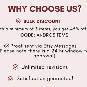 May include: A graphic with a red tick and the text "BULK DISCOUNT" with the text "With a minimum of 3 items, you get 45% off. CODE: ANDRO3ITEMS" below. The graphic also includes a red tick with the text "Proof sent via Etsy Messages (Please note there is a 24 hr window for approval)" below. The graphic also includes a red tick with the text "Unlimited revisions" below. The graphic also includes a red tick with the text "Satisfaction guarantee!" below.