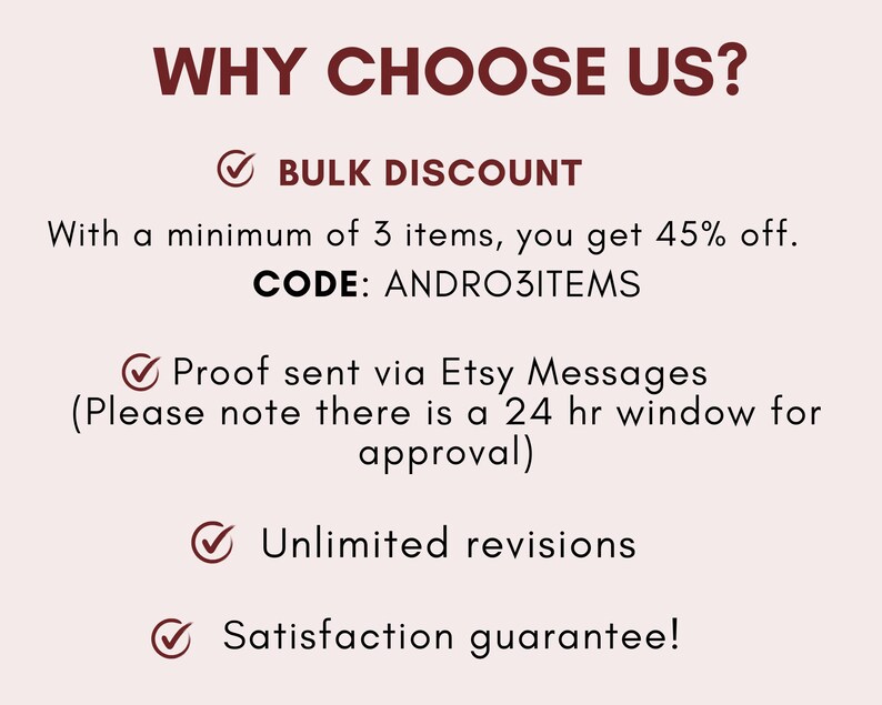 May include: A graphic with a red tick and the text "BULK DISCOUNT" with the text "With a minimum of 3 items, you get 45% off. CODE: ANDRO3ITEMS" below. The graphic also includes a red tick with the text "Proof sent via Etsy Messages (Please note there is a 24 hr window for approval)" below. The graphic also includes a red tick with the text "Unlimited revisions" below. The graphic also includes a red tick with the text "Satisfaction guarantee!" below.