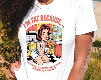 Im Fat Because Every Time I Give Your Dad a Blowjob He Makes Me a Sandwich Shirt Funny Retro Pin-Up Tee Too Her Gift I Fuck Your Dad Version