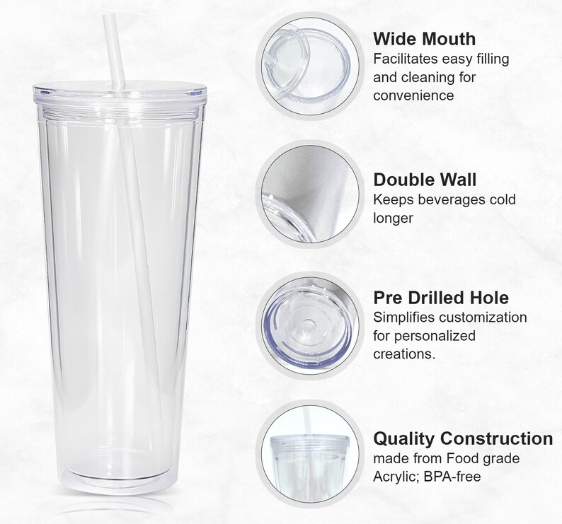 May include: Clear acrylic tumbler with a wide mouth, double wall, and a pre-drilled hole. The tumbler is made from food-grade acrylic and is BPA-free.