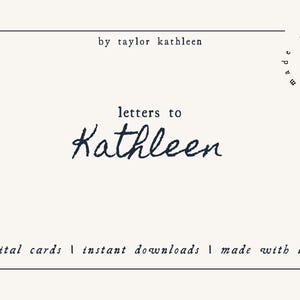 May include: A white card with black text that reads "by taylor kathleen", "letters to Kathleen", "digital cards | instant downloads | made with love". The text is in a handwritten font.