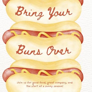 May include: A watercolor illustration of three hot dogs stacked on top of each other. The hot dogs are yellow with red hot dog meat and yellow mustard. The text "Bring Your Buns Over" is written in red cursive on the top two hot dogs. The text "Join us for good food, great company, and the start of a sunny season!" is written in black text below the hot dogs. The text "123 Sunshine Lane, Pleasantville, CA 90210" is written in black text below the previous text. The text "Saturday, July 6th, 2024 at 3:00 PM" is written in black text below the previous text.