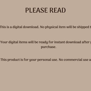 May include: A beige background with black text that reads "PLEASE READ" and three numbered points. The first point says "This is a digital download. No physical item will be shipped to you.". The second point says "Your digital items will be ready for instant download after your purchase.". The third point says "This product is for your personal use. No commercial use allowed.".