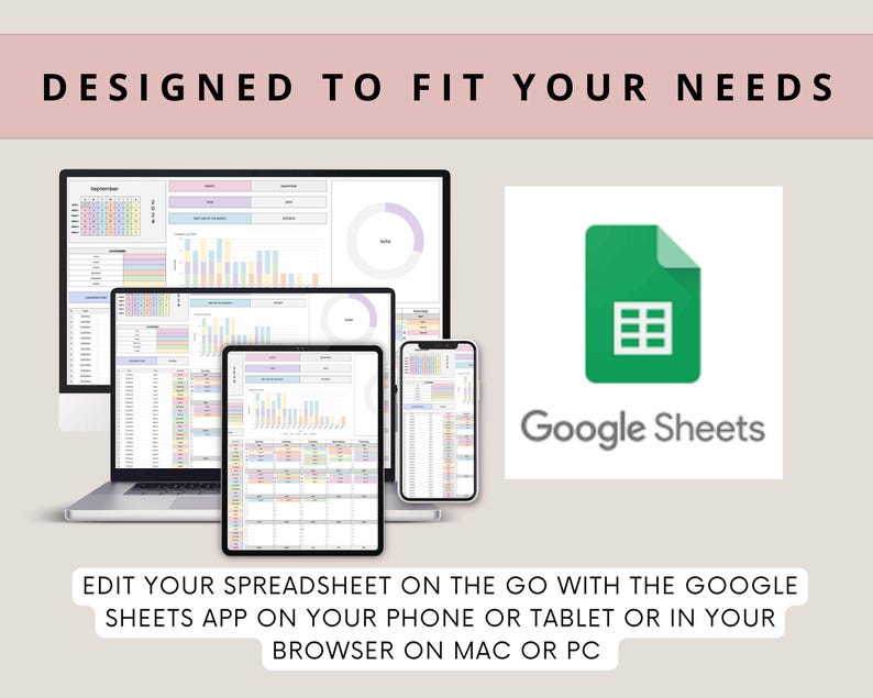 May include: A screenshot showing a Google Sheets spreadsheet on a laptop, tablet, and phone. The text "DESIGNED TO FIT YOUR NEEDS" is at the top of the image. The text "EDIT YOUR SPREADSHEET ON THE GO WITH THE GOOGLE SHEETS APP ON YOUR PHONE OR TABLET OR IN YOUR BROWSER ON MAC OR PC" is at the bottom of the image.