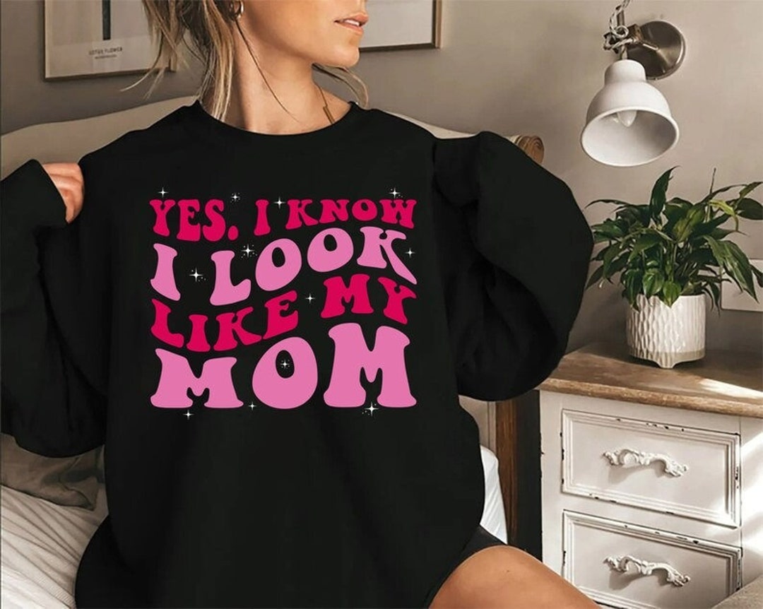 Yes I Know I Look Like My Mom Gift Unisex Tshirt, Sweatshirt, Funny Quote for T Shirt, Funny