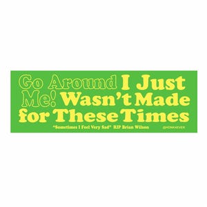 May include: A green bumper sticker with yellow text. The text reads "Go Around I Just Me! Wasn't Made for These Times." Below the main text is "Sometimes I Feel Very Sad" RIP Brian Wilson @HONK4EVER.