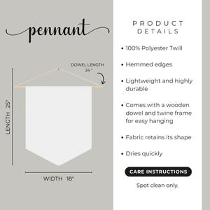 May include: White pennant banner with a wooden dowel and twine frame for hanging. The banner is 25 inches long and 18 inches wide. It is made of 100% polyester twill and has hemmed edges. Care instructions: Spot clean only.
