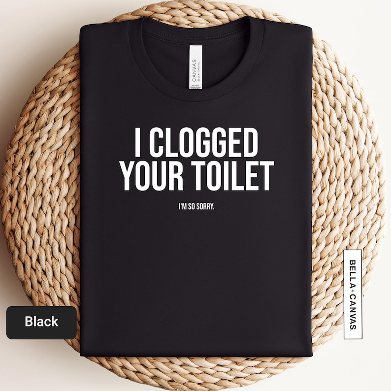 a black t - shirt that says i clogged your toilet on it