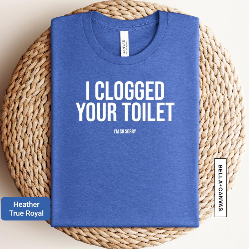 a blue t - shirt that says i clogged your toilet on it