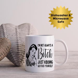 May include: White ceramic mug with a black graphic of a woman and the text "I'M NOT ALWAYS A Bitch JUST KIDDING GO FUCK YOURSELF". A gold starburst graphic reads "Dishwasher & Microwave Safe".