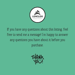 May include: A teal background with white text and a black and white logo. The logo says "LOWILOG DESIGN STUDIO". The text says "If you have any questions about this listing, feel free to send me a message! I'm happy to answer any questions you have about it before you purchase. THANK YOU!"