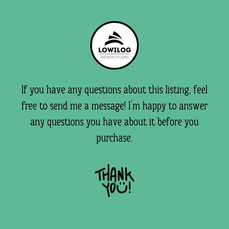 May include: A teal background with white text and a black and white logo. The logo says "LOWILOG DESIGN STUDIO". The text says "If you have any questions about this listing, feel free to send me a message! I'm happy to answer any questions you have about it before you purchase. THANK YOU!"