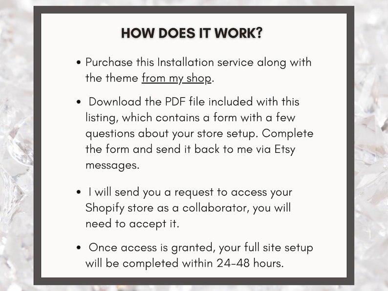 May include: A text-based image explaining how to purchase and use an Etsy installation service for a Shopify theme. The steps include purchasing the service, downloading a PDF form, completing the form, and sending it back to the seller via Etsy messages. The seller will then request access to the buyer's Shopify store as a collaborator, and once access is granted, the full site setup will be completed within 24-48 hours.