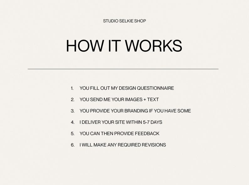 May include: A black and white text graphic on a white background that explains how a website design service works. The text reads: "HOW IT WORKS" and lists six steps: 1. You fill out my design questionnaire. 2. You send me your images + text. 3. You provide your branding if you have some. 4. I deliver your site within 5-7 days. 5. You can then provide feedback. 6. I will make any required revisions.