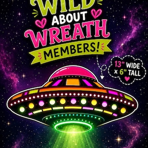 May include: A sign featuring a colorful UFO with a bright green tractor beam against a dark space background. The text reads FOR WILD ABOUT WREATH MEMBERS! and includes a dashed bubble stating 13" WIDE x 6" TALL with pink heart accents.
