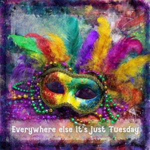 May include: A colorful Mardi Gras mask with feathers in shades of green, yellow, purple, and red. The mask is decorated with gold trim and surrounded by beaded necklaces. The text "Everywhere else it's just Tuesday" is at the bottom.