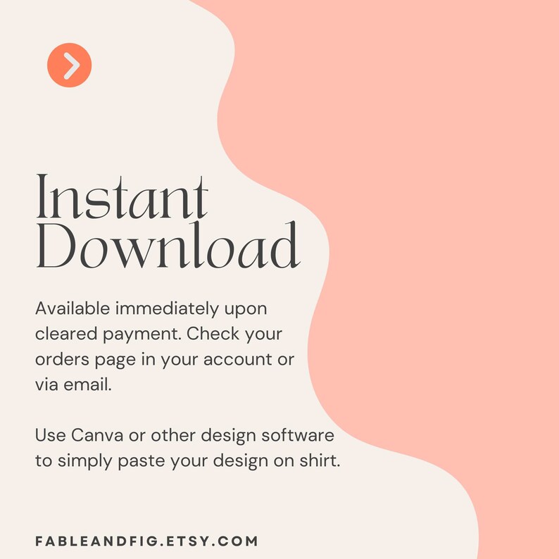 May include: A pink and white graphic with the text "Instant Download" in black. The text below explains that the download is available immediately upon cleared payment. The text also explains how to access the download. The graphic also includes the text "Use Canva or other design software to simply paste your design on shirt." and the website address "FABLEANDFIG.ETSY.COM".