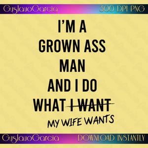 May include: A digital graphic on a pale yellow background featuring the black text: I'M A GROWN ASS MAN AND I DO WHAT I WANT MY WIFE WANTS. The word WANT has a horizontal line through it. The top and bottom borders contain text and colour gradients.
