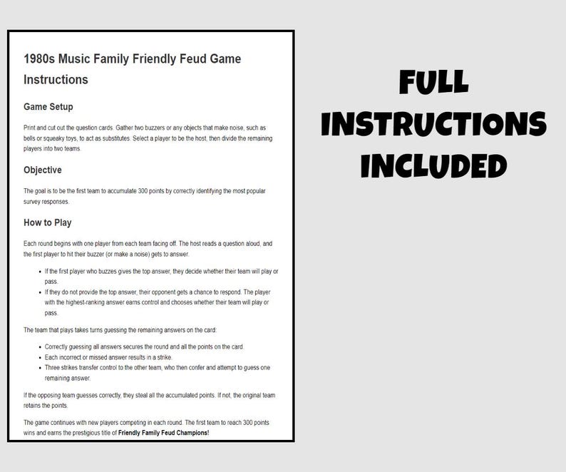 May include: Instructions for a 1980s music themed family friendly feud game. The instructions include game setup, objective, and how to play. The game is designed for two teams to compete and the first team to reach 300 points wins.