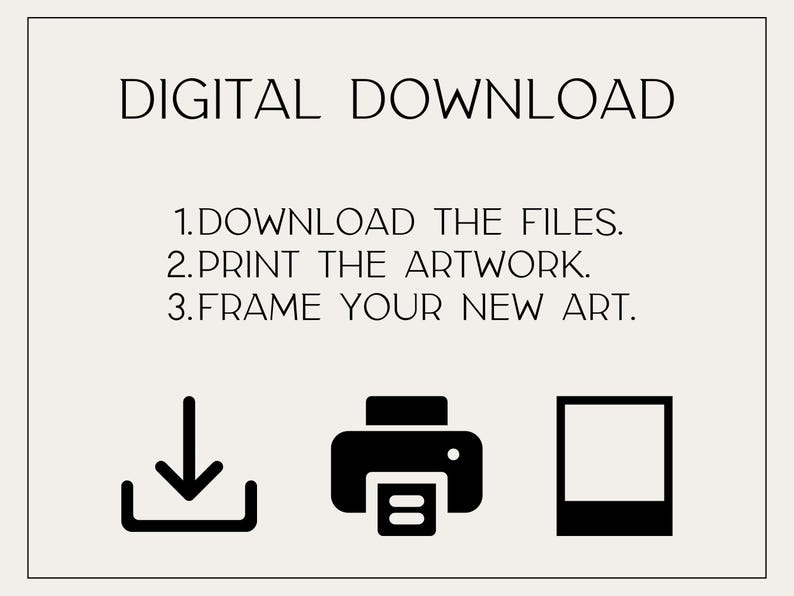 May include: A digital download graphic with instructions: Download the files, print the artwork, and frame your new art. Includes a download icon, a printer icon, and a frame icon. The text is in black on a cream background.