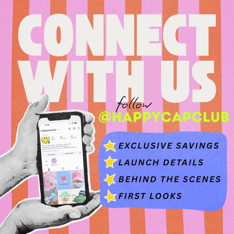 May include: A smartphone displaying an Instagram profile for HAPPYCAPCLUB against a pink and orange striped background. Text reads CONNECT WITH US, follow @HAPPYCAPCLUB, EXCLUSIVE SAVINGS, LAUNCH DETAILS, BEHIND THE SCENES, and FIRST LOOKS.