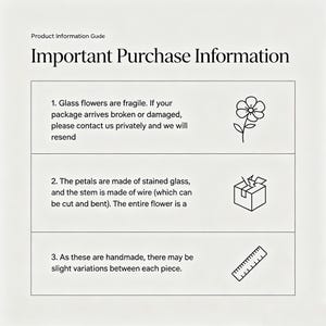 May include: Product information guide titled "Important Purchase Information." The text states that glass flowers are fragile, the petals are stained glass, and the stem is wire. It also mentions handmade variations.