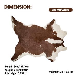 May include: A brown and white cowhide rug. The rug is 36 inches long, 24 inches wide, and has a pile height of 0.25 inches. The rug weighs 1.5 lbs. The text "BROWN/WHITE" is in the upper right corner.