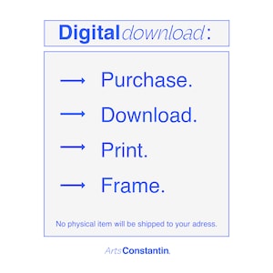 May include: A blue text box with the words "Digital download:" and a list of four steps: Purchase, Download, Print, and Frame. Below the list, it says "No physical item will be shipped to your address." and "Arts Constantin."