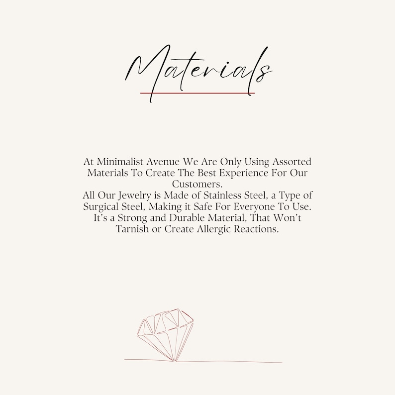 May include: Text reads "Materials".  At Minimalist Avenue We Are Only Using Assorted Materials To Create The Best Experience For Our Customers. All Our Jewelry is Made of Stainless Steel, a Type of Surgical Steel, Making it Safe For Everyone To Use. It's a Strong and Durable Material, That Won't Tarnish or Create Allergic Reactions.