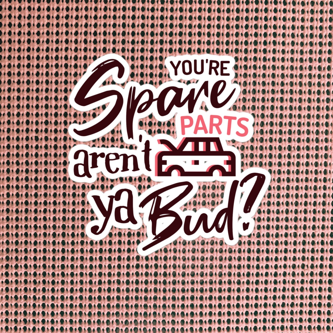 You Re Spare Parts Aren T Ya Bud