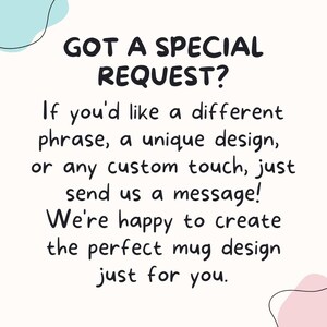 May include: Text on a white background with a blue and pink abstract design. The text reads: "GOT A SPECIAL REQUEST? If you'd like a different phrase, a unique design, or any custom touch, just send us a message! We're happy to create the perfect mug design just for you."