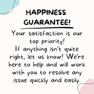 May include: A black and white text graphic with a pink and blue abstract design in the background. The text reads "Happiness Guarantee! Your satisfaction is our top priority! If anything isn't quite right, let us know! We're here to help and will work with you to resolve any issue quickly and easily."