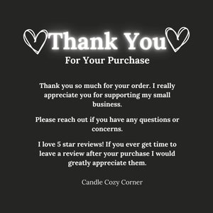 May include: A thank you message with hearts on either side of the text. The message reads "Thank You For Your Purchase". The message continues with a note of appreciation for the customer's order and support of the small business. The message also encourages customers to leave a review and includes the name "Candle Cozy Corner".