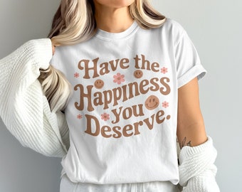 Have the Happiness You Deserve T-Shirt, Positive Message Tee, Uplifting Graphic Shirt, Motivational Quote T-Shirt, Smiley Face Design