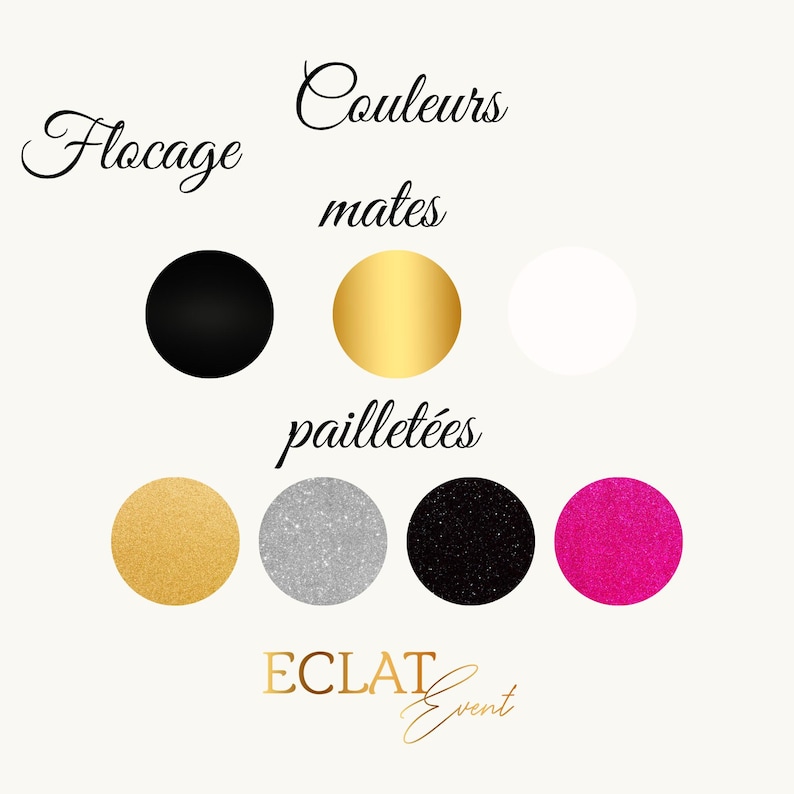 May include: An image showcasing a color palette with the words "Flocage" and "Couleurs mates" at the top. Below are black, gold, and white circles. The bottom section displays "paillet&eacute;es" with gold, silver, black, and pink glitter circles. The logo "ECLAT Event" is at the bottom.