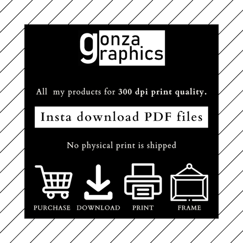 May include: Black and white graphic with the text "gonza graphics" and the text "All my products for 300 dpi print quality. Insta download PDF files. No physical print is shipped."  The graphic also includes icons for purchase, download, print, and frame.