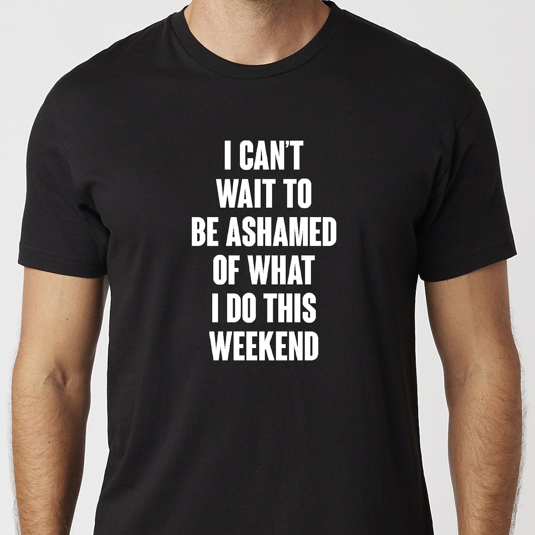 I Can't Wait to Be Ashamed of What I Do This Weekend T-shirt Black or ...