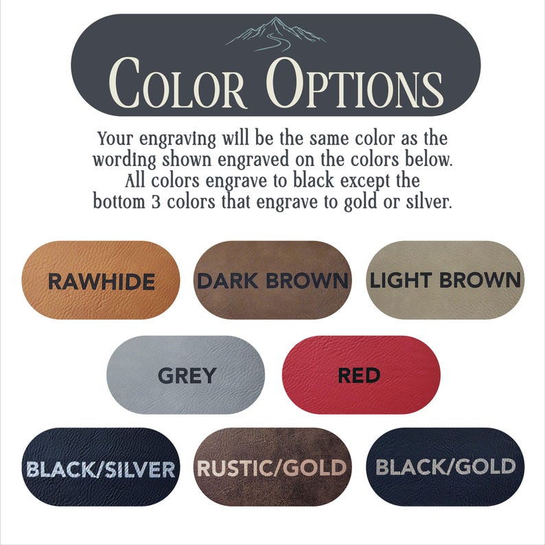 May include: Color options for engraving on leather.  The colors are: Rawhide, Dark Brown, Light Brown, Grey, Red, Black/Silver, Rustic/Gold, and Black/Gold.  All colors engrave to black except the bottom three colors which engrave to gold or silver.