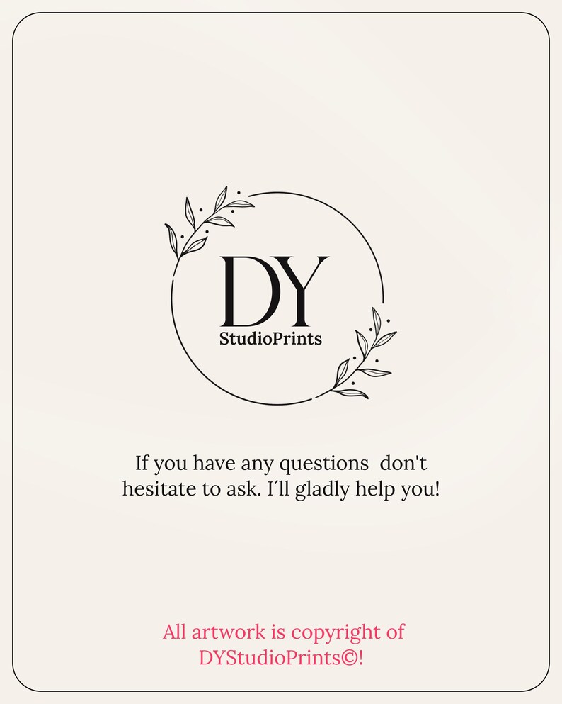 May include: Black and white logo with the letters DY inside a circle with a floral design. The text "StudioPrints" is below the letters. The text "If you have any questions don't hesitate to ask. I'll gladly help you!" is below the logo. The text "All artwork is copyright of DYStudioPrints&copy;!" is at the bottom of the image.