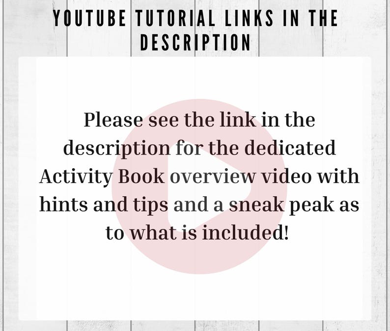 May include: Text overlay on a white background with a pink play button icon. The text reads "YOUTUBE TUTORIAL LINKS IN THE DESCRIPTION Please see the link in the description for the dedicated Activity Book overview video with hints and tips and a sneak peak as to what is included!"