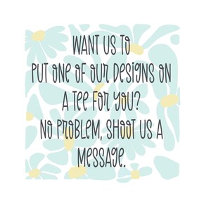 May include: Text on a blue and yellow floral background that reads: "WANT US TO PUT ONE OF OUR DESIGNS ON A Tee For YOU? NO PROBLEM, SHOOT US A Message."