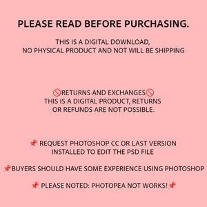 May include: Pink background with white text that reads "PLEASE READ BEFORE PURCHASING."  The text continues with "THIS IS A DIGITAL DOWNLOAD, NO PHYSICAL PRODUCT AND NOT WILL BE SHIPPING."  The text continues with a red circle with a diagonal line through it and the text "RETURNS AND EXCHANGES."  The text continues with "THIS IS A DIGITAL PRODUCT, RETURNS OR REFUNDS ARE NOT POSSIBLE."  The text continues with a red push pin and the text "REQUEST PHOTOSHOP CC OR LAST VERSION INSTALLED TO EDIT THE PSD FILE."  The text continues with a red push pin and the text "BUYERS SHOULD HAVE SOME EXPERIENCE USING PHOTOSHOP."  The text continues with a red push pin and the text "PLEASE NOTED: PHOTOPEA NOT WORKS!"