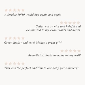 May include: Five customer reviews with five stars each. The reviews are: "Adorable 10/10 would buy again and again", "Seller was so nice and helpful and customized to my exact wants and needs.", "Great quality and cute! Makes a great gift!", "Beautiful! It looks amazing on my wall!", and "This was the perfect addition to our baby girl's nursery!"