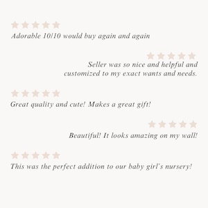 May include: Five customer reviews with five stars each. The reviews are: "Adorable 10/10 would buy again and again", "Seller was so nice and helpful and customized to my exact wants and needs.", "Great quality and cute! Makes a great gift!", "Beautiful! It looks amazing on my wall!", and "This was the perfect addition to our baby girl's nursery!"